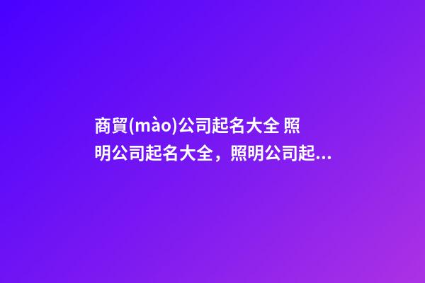 商貿(mào)公司起名大全 照明公司起名大全，照明公司起名精選-第1張-公司起名-玄機(jī)派